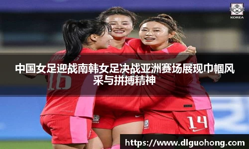 中国女足迎战南韩女足决战亚洲赛场展现巾帼风采与拼搏精神